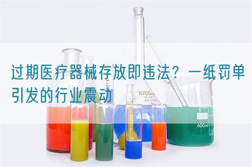 過期醫(yī)療器械存放即違法？一紙罰單引發(fā)的行業(yè)震動(dòng)(圖1)