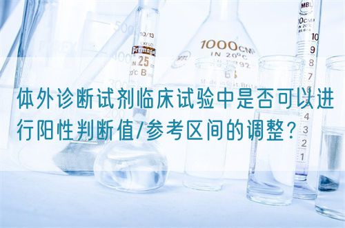 體外診斷試劑臨床試驗中是否可以進行陽性判斷值/參考區(qū)間的調(diào)整？(圖1)