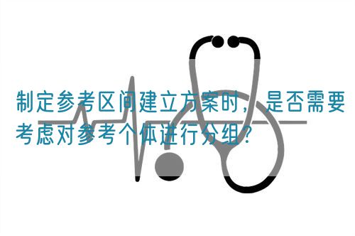 制定參考區(qū)間建立方案時(shí)，是否需要考慮對(duì)參考個(gè)體進(jìn)行分組？(圖1)