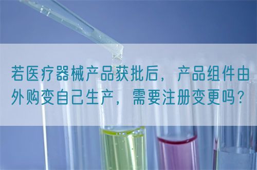 若醫(yī)療器械產(chǎn)品獲批后，產(chǎn)品組件由外購變自己生產(chǎn)，需要注冊變更嗎？(圖1)