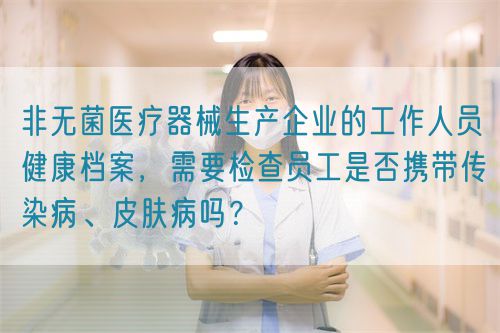 非無菌醫(yī)療器械生產(chǎn)企業(yè)的工作人員健康檔案，需要檢查員工是否攜帶傳染病、皮膚病嗎？(圖1)