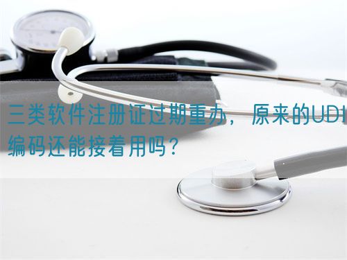 三類軟件注冊證過期重辦，原來的UDI編碼還能接著用嗎？(圖1)