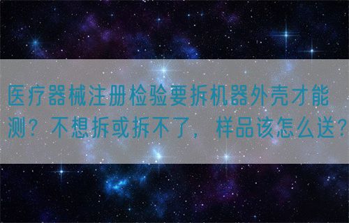 醫(yī)療器械注冊檢驗要拆機器外殼才能測？不想拆或拆不了，樣品該怎么送？(圖1)