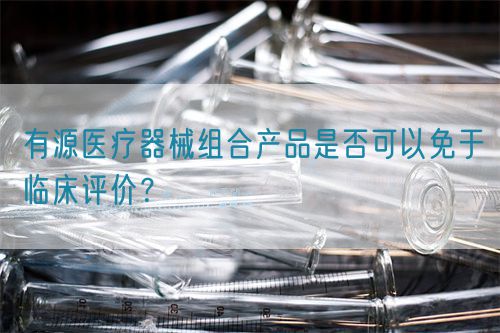 有源醫(yī)療器械組合產品是否可以免于臨床評價？(圖1)