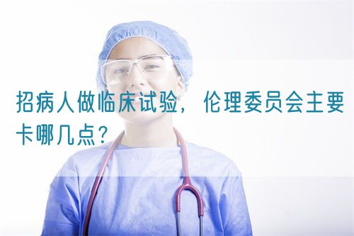 招病人做臨床試驗(yàn)，倫理委員會(huì)主要卡哪幾點(diǎn)？(圖1)