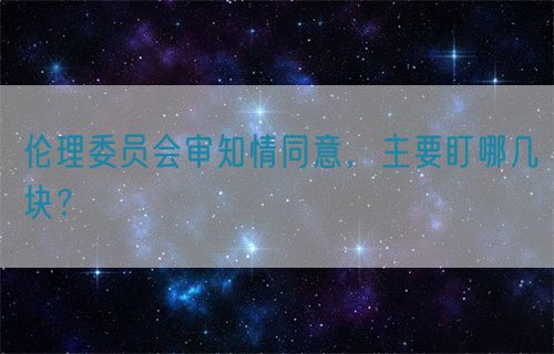 倫理委員會(huì)審知情同意，主要盯哪幾塊？(圖1)