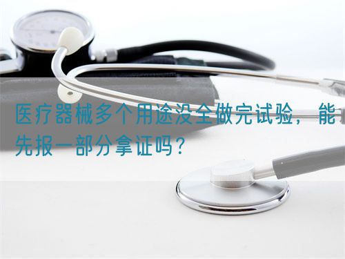 醫(yī)療器械多個(gè)用途沒(méi)全做完試驗(yàn)，能先報(bào)一部分拿證嗎？(圖1)