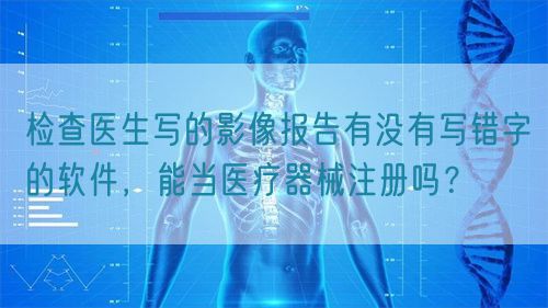 檢查醫(yī)生寫的影像報告有沒有寫錯字的軟件，能當醫(yī)療器械注冊嗎？(圖1)