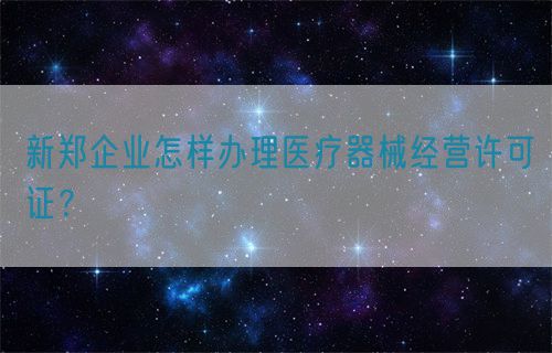新鄭企業(yè)怎樣辦理醫(yī)療器械經(jīng)營許可證？(圖1)