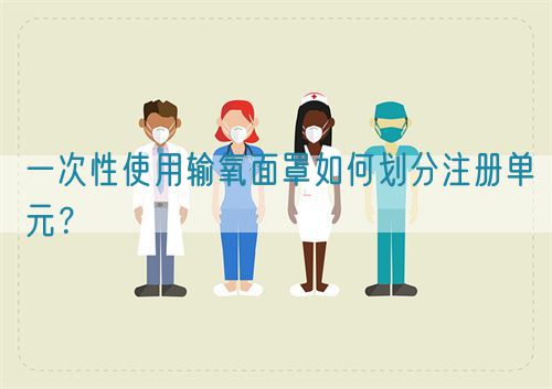 一次性使用輸氧面罩如何劃分注冊(cè)單元？(圖1)