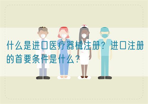 什么是進(jìn)口醫(yī)療器械注冊？進(jìn)口注冊的首要條件是什么？(圖1)