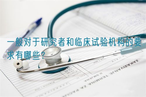 一般對(duì)于研究者和臨床試驗(yàn)機(jī)構(gòu)的要求有哪些？(圖1)