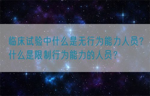 臨床試驗中什么是無行為能力人員？什么是限制行為能力的人員？(圖1)