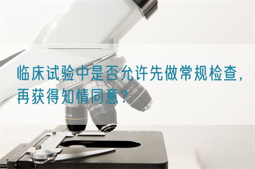 臨床試驗中是否允許先做常規(guī)檢查，再獲得知情同意？(圖1)