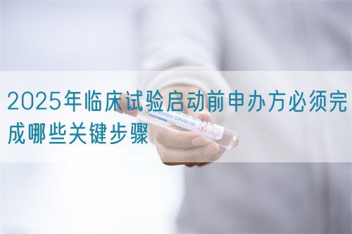 2025年臨床試驗(yàn)啟動前申辦方必須完成哪些關(guān)鍵步驟(圖1)