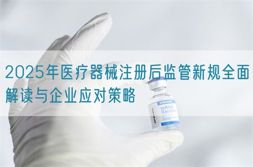 2025年醫(yī)療器械注冊后監(jiān)管新規(guī)全面解讀與企業(yè)應(yīng)對(duì)策略(圖1)