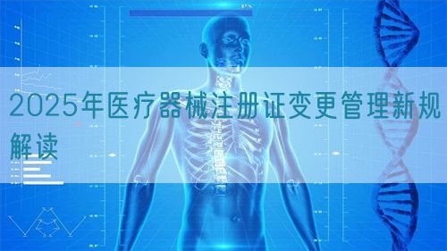2025年醫(yī)療器械注冊證變更管理新規(guī)解讀(圖1)