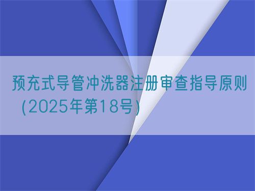 預(yù)充式導(dǎo)管沖洗器注冊審查指導(dǎo)原則（2025年第18號）(圖1)