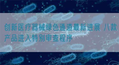 創(chuàng)新醫(yī)療器械綠色通道最新進展 八款產品進入特別審查程序?(圖1)
