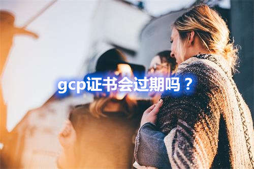 GCP證書(shū)會(huì)過(guò)期嗎？